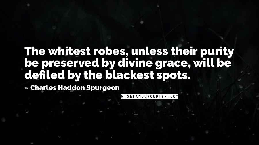 Charles Haddon Spurgeon Quotes: The whitest robes, unless their purity be preserved by divine grace, will be defiled by the blackest spots.