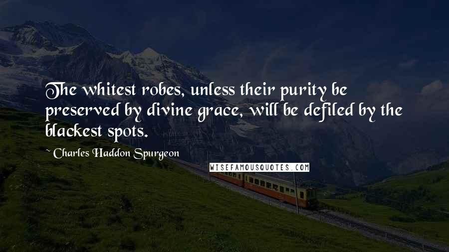 Charles Haddon Spurgeon Quotes: The whitest robes, unless their purity be preserved by divine grace, will be defiled by the blackest spots.