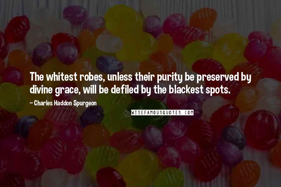 Charles Haddon Spurgeon Quotes: The whitest robes, unless their purity be preserved by divine grace, will be defiled by the blackest spots.