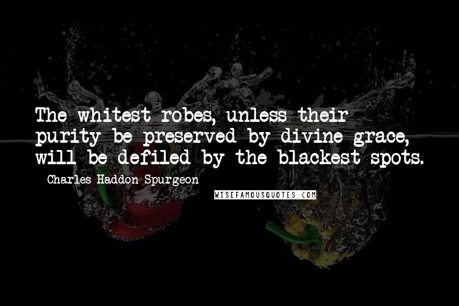 Charles Haddon Spurgeon Quotes: The whitest robes, unless their purity be preserved by divine grace, will be defiled by the blackest spots.