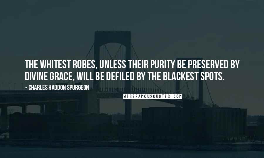 Charles Haddon Spurgeon Quotes: The whitest robes, unless their purity be preserved by divine grace, will be defiled by the blackest spots.