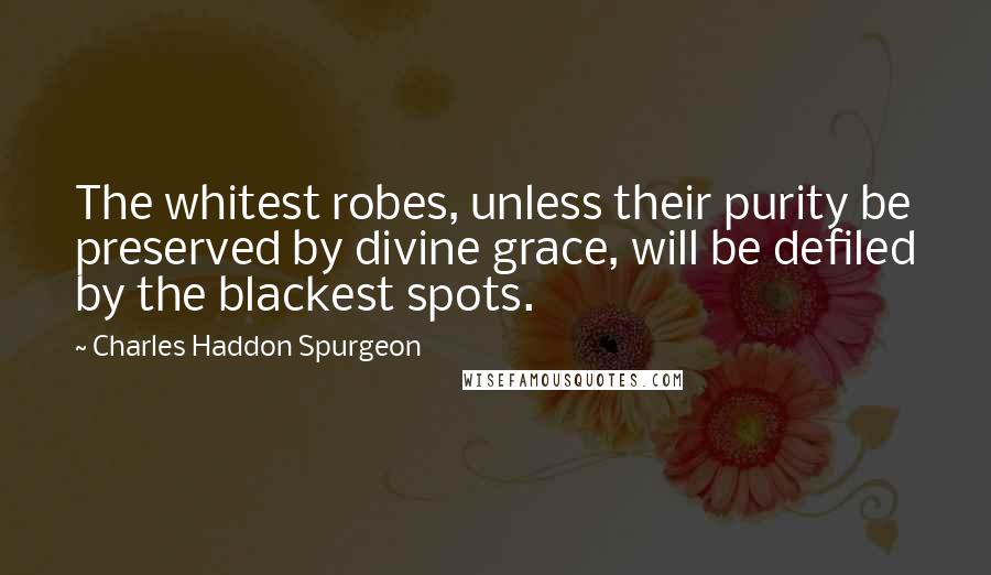 Charles Haddon Spurgeon Quotes: The whitest robes, unless their purity be preserved by divine grace, will be defiled by the blackest spots.