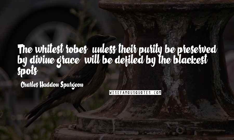 Charles Haddon Spurgeon Quotes: The whitest robes, unless their purity be preserved by divine grace, will be defiled by the blackest spots.