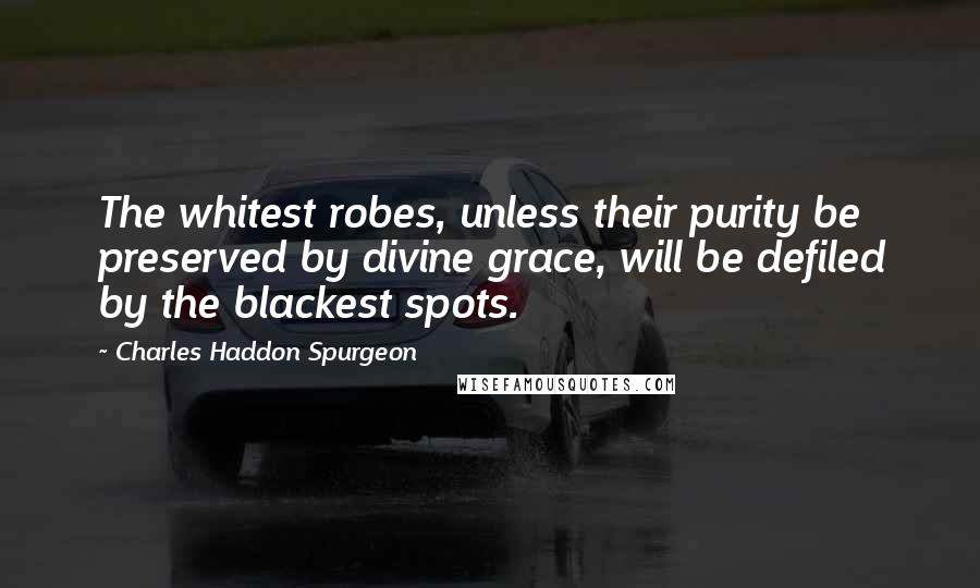 Charles Haddon Spurgeon Quotes: The whitest robes, unless their purity be preserved by divine grace, will be defiled by the blackest spots.
