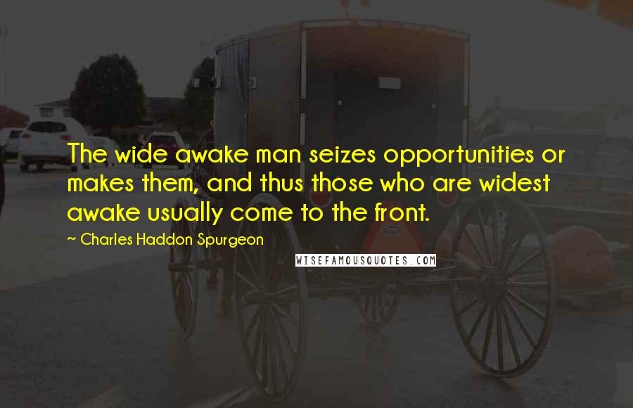 Charles Haddon Spurgeon Quotes: The wide awake man seizes opportunities or makes them, and thus those who are widest awake usually come to the front.