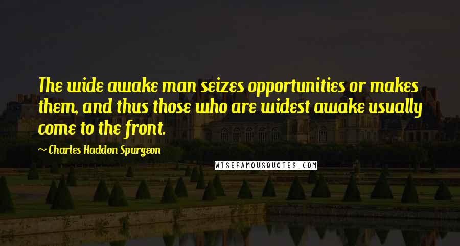 Charles Haddon Spurgeon Quotes: The wide awake man seizes opportunities or makes them, and thus those who are widest awake usually come to the front.