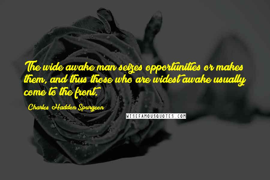 Charles Haddon Spurgeon Quotes: The wide awake man seizes opportunities or makes them, and thus those who are widest awake usually come to the front.