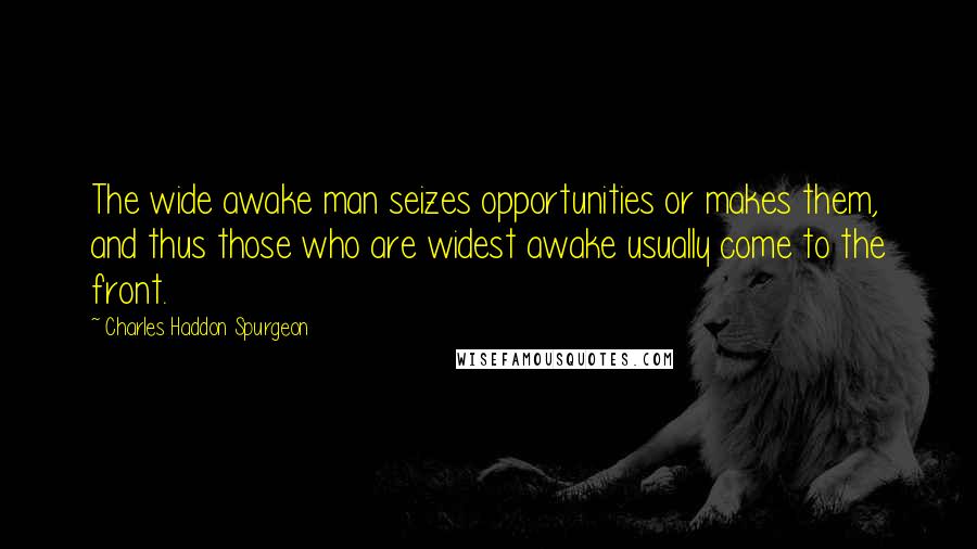 Charles Haddon Spurgeon Quotes: The wide awake man seizes opportunities or makes them, and thus those who are widest awake usually come to the front.