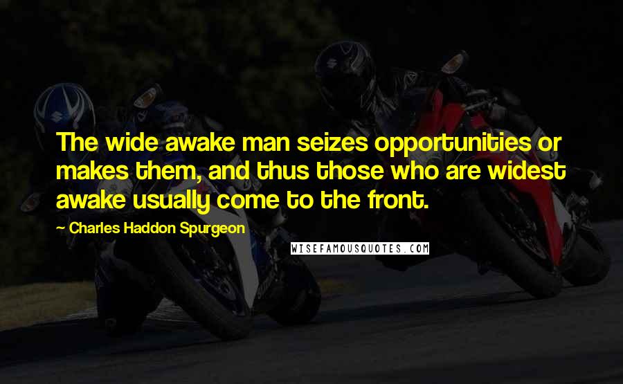 Charles Haddon Spurgeon Quotes: The wide awake man seizes opportunities or makes them, and thus those who are widest awake usually come to the front.