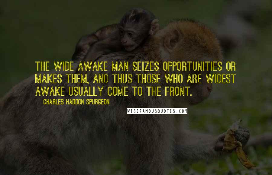 Charles Haddon Spurgeon Quotes: The wide awake man seizes opportunities or makes them, and thus those who are widest awake usually come to the front.