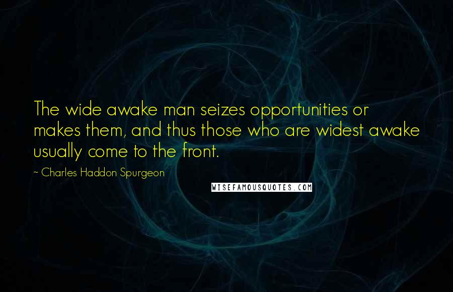 Charles Haddon Spurgeon Quotes: The wide awake man seizes opportunities or makes them, and thus those who are widest awake usually come to the front.