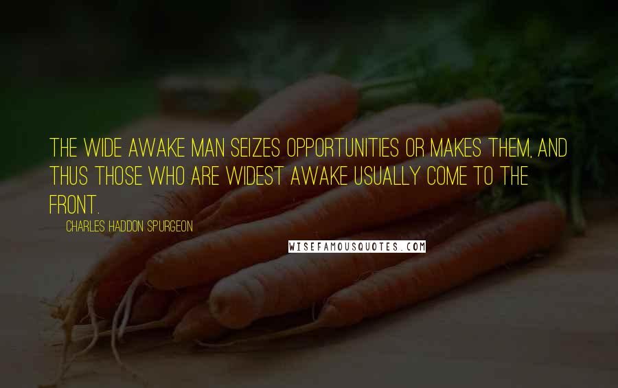 Charles Haddon Spurgeon Quotes: The wide awake man seizes opportunities or makes them, and thus those who are widest awake usually come to the front.