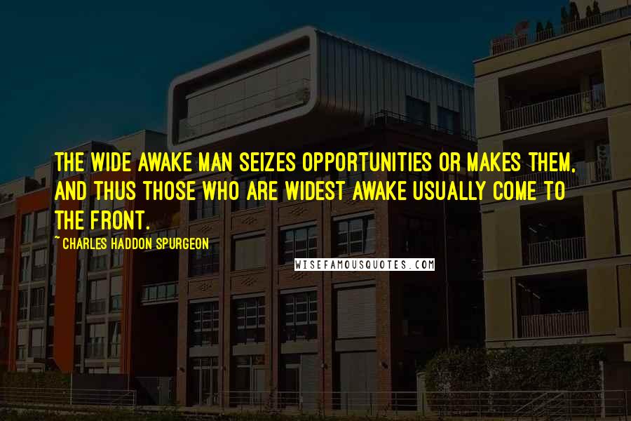 Charles Haddon Spurgeon Quotes: The wide awake man seizes opportunities or makes them, and thus those who are widest awake usually come to the front.