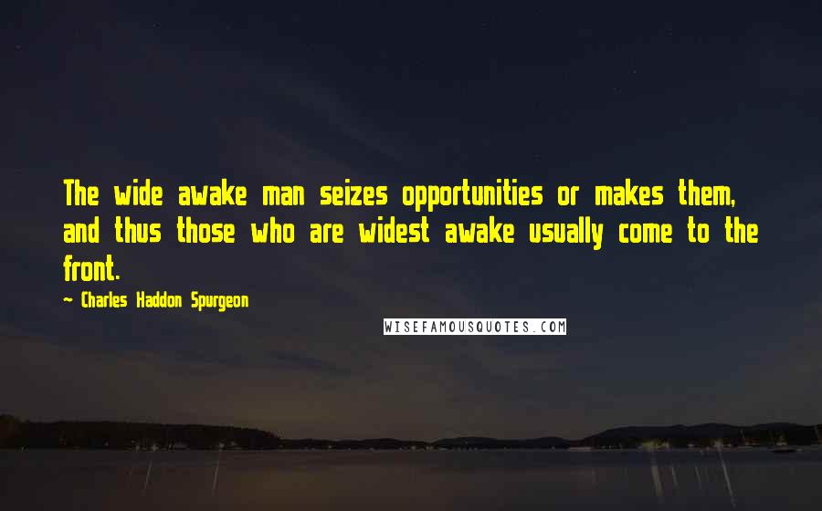 Charles Haddon Spurgeon Quotes: The wide awake man seizes opportunities or makes them, and thus those who are widest awake usually come to the front.