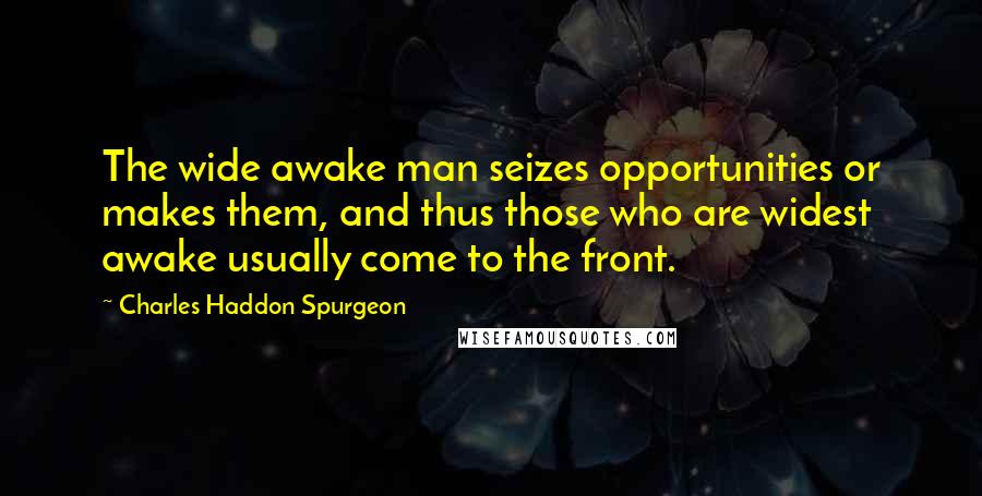 Charles Haddon Spurgeon Quotes: The wide awake man seizes opportunities or makes them, and thus those who are widest awake usually come to the front.