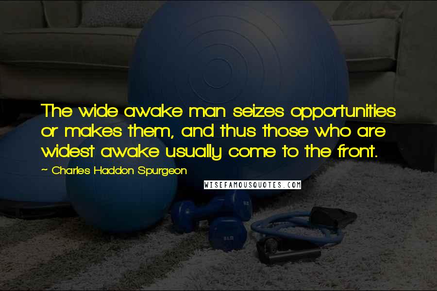 Charles Haddon Spurgeon Quotes: The wide awake man seizes opportunities or makes them, and thus those who are widest awake usually come to the front.