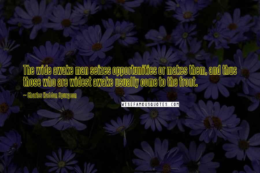 Charles Haddon Spurgeon Quotes: The wide awake man seizes opportunities or makes them, and thus those who are widest awake usually come to the front.