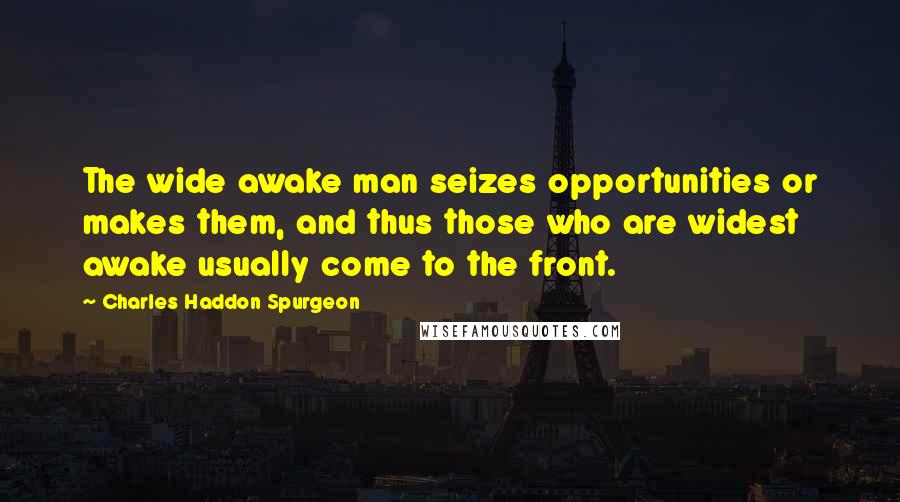 Charles Haddon Spurgeon Quotes: The wide awake man seizes opportunities or makes them, and thus those who are widest awake usually come to the front.