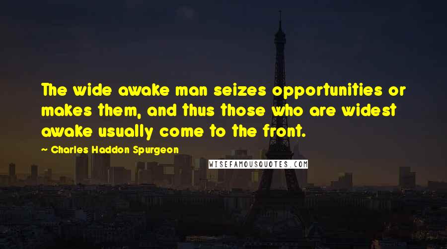 Charles Haddon Spurgeon Quotes: The wide awake man seizes opportunities or makes them, and thus those who are widest awake usually come to the front.