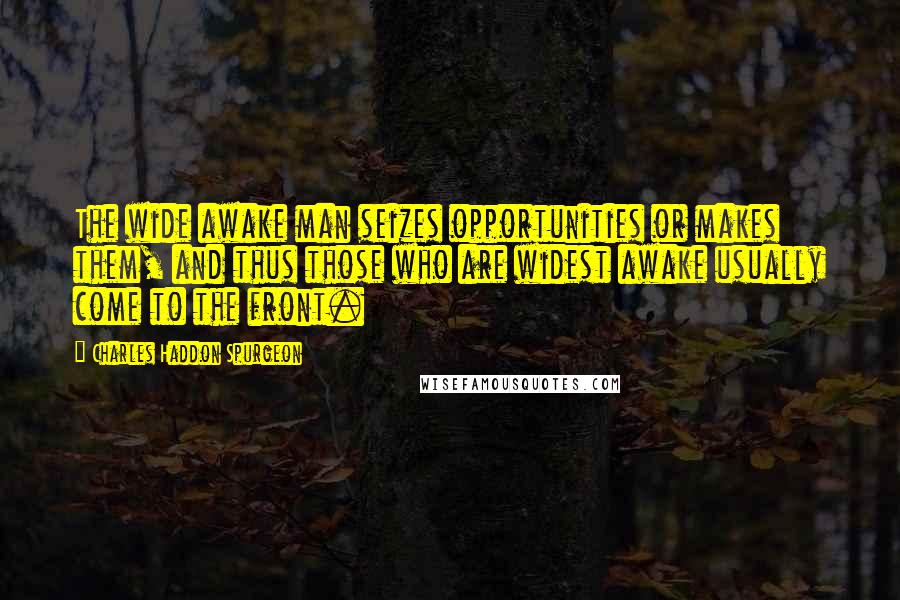 Charles Haddon Spurgeon Quotes: The wide awake man seizes opportunities or makes them, and thus those who are widest awake usually come to the front.