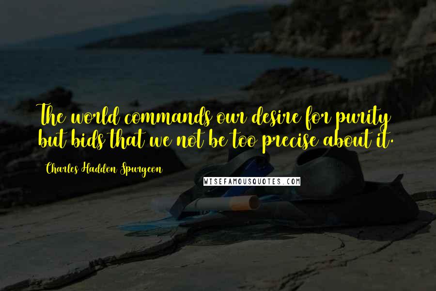 Charles Haddon Spurgeon Quotes: The world commands our desire for purity but bids that we not be too precise about it.