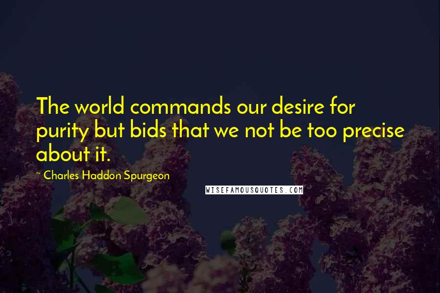 Charles Haddon Spurgeon Quotes: The world commands our desire for purity but bids that we not be too precise about it.