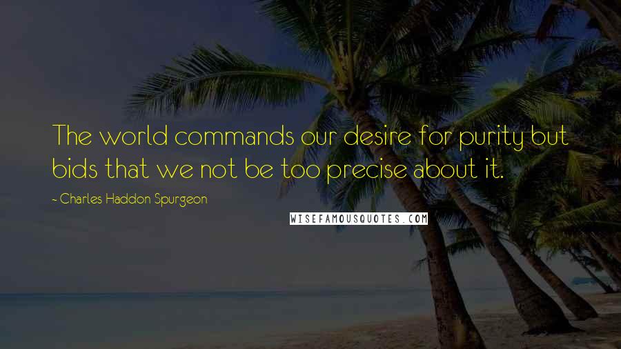 Charles Haddon Spurgeon Quotes: The world commands our desire for purity but bids that we not be too precise about it.