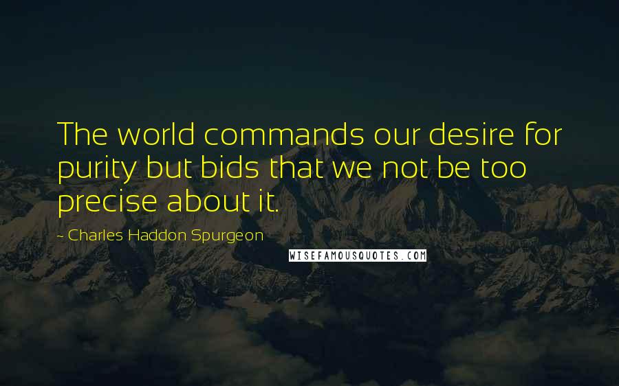 Charles Haddon Spurgeon Quotes: The world commands our desire for purity but bids that we not be too precise about it.