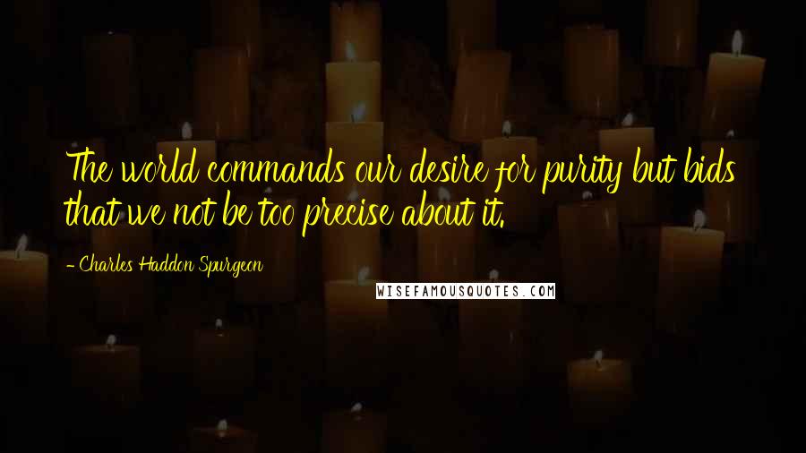 Charles Haddon Spurgeon Quotes: The world commands our desire for purity but bids that we not be too precise about it.