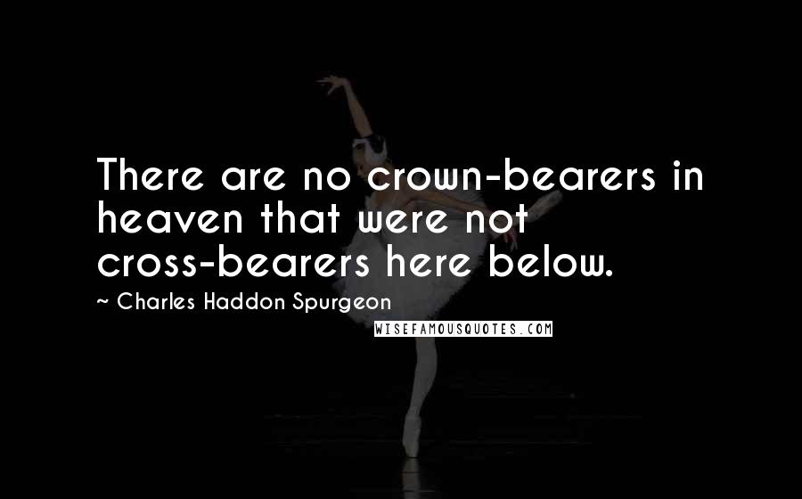 Charles Haddon Spurgeon Quotes: There are no crown-bearers in heaven that were not cross-bearers here below.