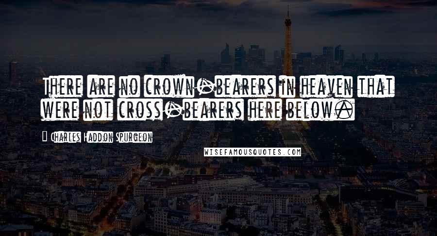 Charles Haddon Spurgeon Quotes: There are no crown-bearers in heaven that were not cross-bearers here below.