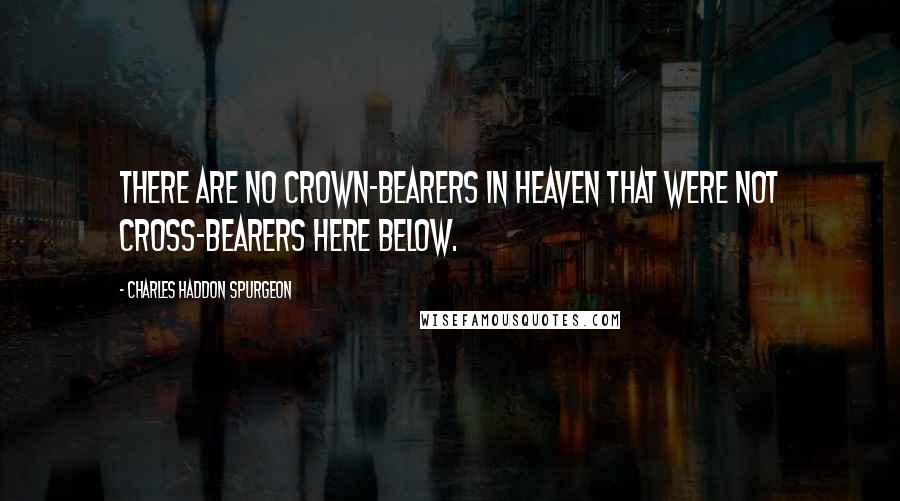 Charles Haddon Spurgeon Quotes: There are no crown-bearers in heaven that were not cross-bearers here below.