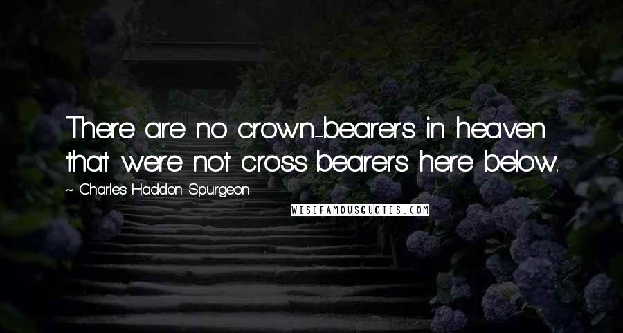 Charles Haddon Spurgeon Quotes: There are no crown-bearers in heaven that were not cross-bearers here below.