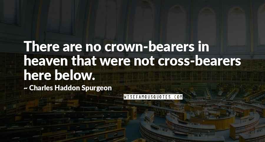 Charles Haddon Spurgeon Quotes: There are no crown-bearers in heaven that were not cross-bearers here below.