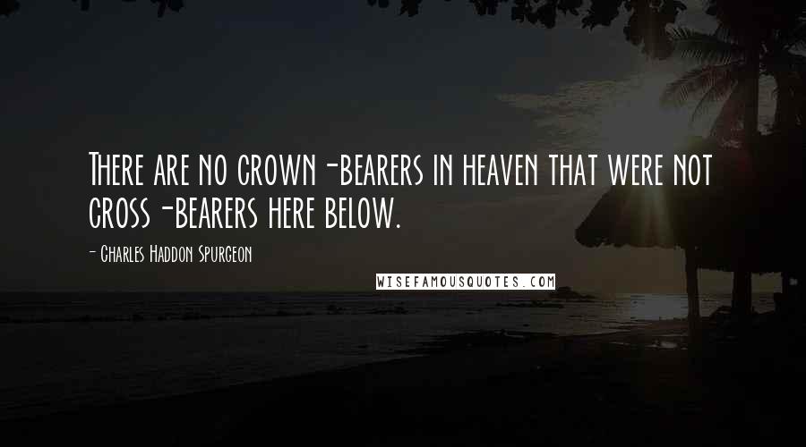 Charles Haddon Spurgeon Quotes: There are no crown-bearers in heaven that were not cross-bearers here below.