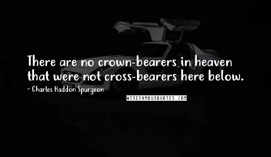 Charles Haddon Spurgeon Quotes: There are no crown-bearers in heaven that were not cross-bearers here below.