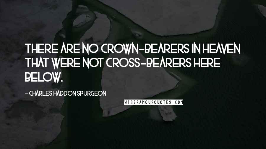 Charles Haddon Spurgeon Quotes: There are no crown-bearers in heaven that were not cross-bearers here below.