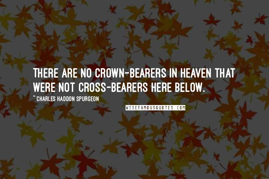 Charles Haddon Spurgeon Quotes: There are no crown-bearers in heaven that were not cross-bearers here below.