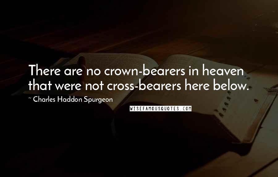 Charles Haddon Spurgeon Quotes: There are no crown-bearers in heaven that were not cross-bearers here below.