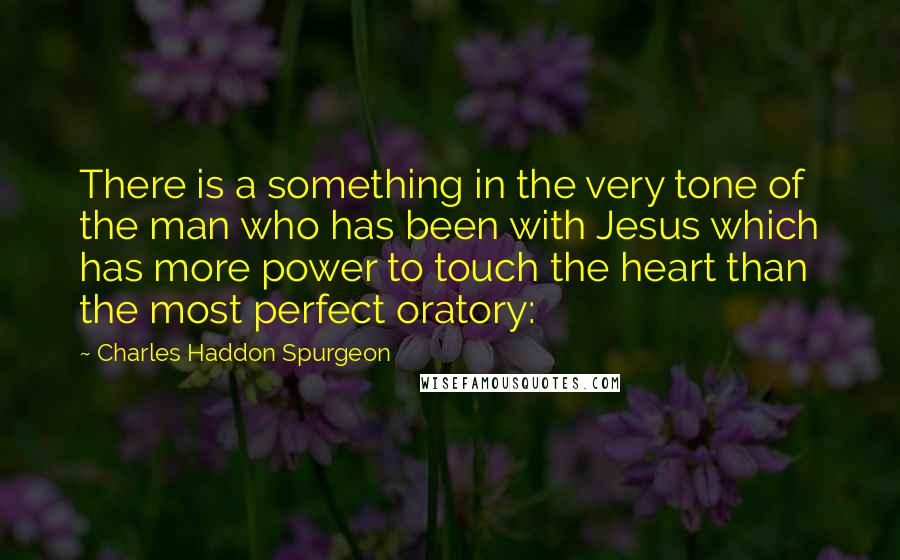 Charles Haddon Spurgeon Quotes: There is a something in the very tone of the man who has been with Jesus which has more power to touch the heart than the most perfect oratory: