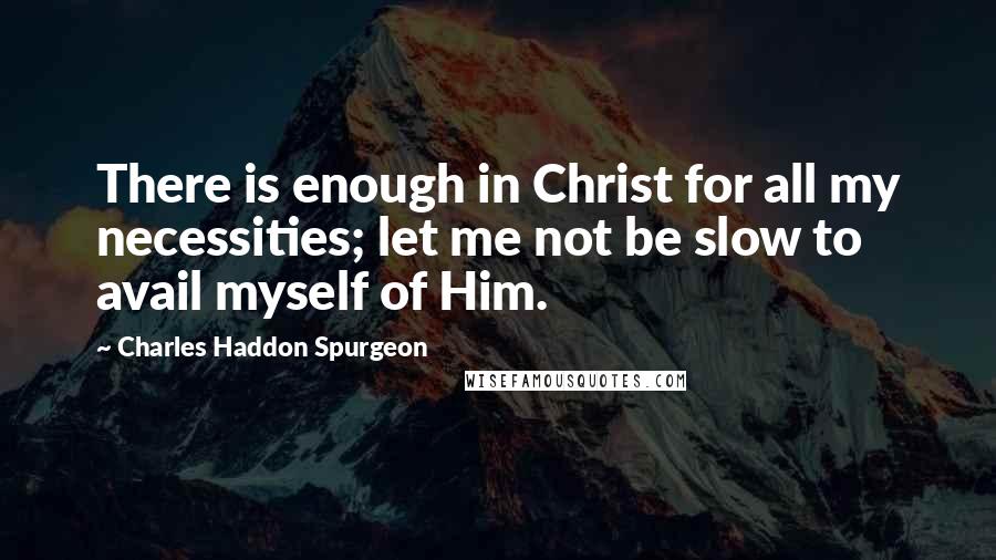 Charles Haddon Spurgeon Quotes: There is enough in Christ for all my necessities; let me not be slow to avail myself of Him.