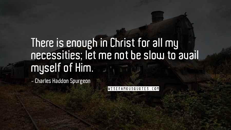 Charles Haddon Spurgeon Quotes: There is enough in Christ for all my necessities; let me not be slow to avail myself of Him.