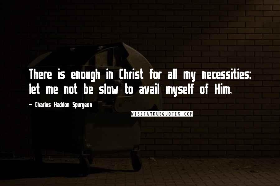 Charles Haddon Spurgeon Quotes: There is enough in Christ for all my necessities; let me not be slow to avail myself of Him.