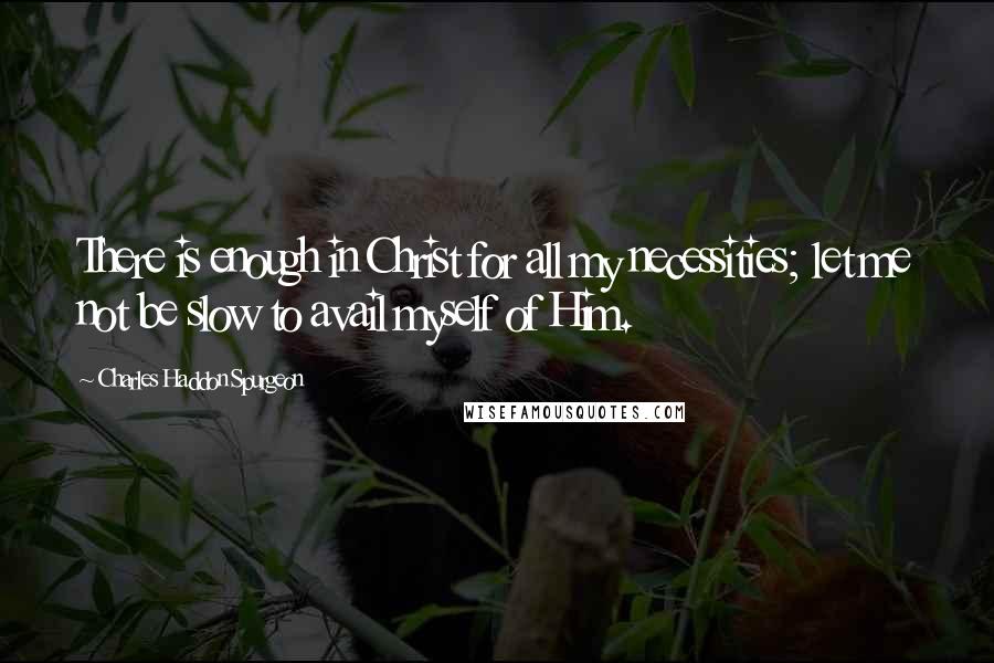 Charles Haddon Spurgeon Quotes: There is enough in Christ for all my necessities; let me not be slow to avail myself of Him.