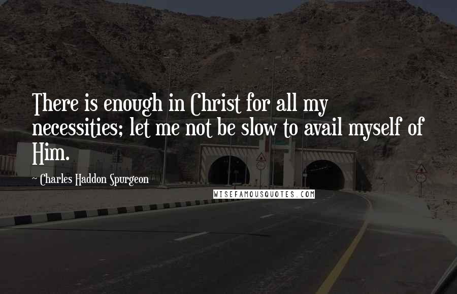 Charles Haddon Spurgeon Quotes: There is enough in Christ for all my necessities; let me not be slow to avail myself of Him.