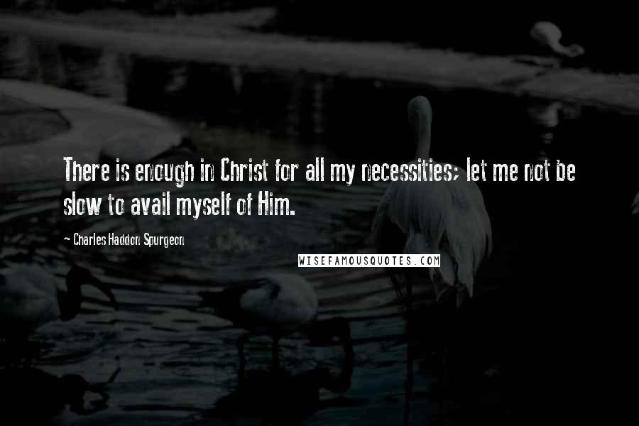 Charles Haddon Spurgeon Quotes: There is enough in Christ for all my necessities; let me not be slow to avail myself of Him.
