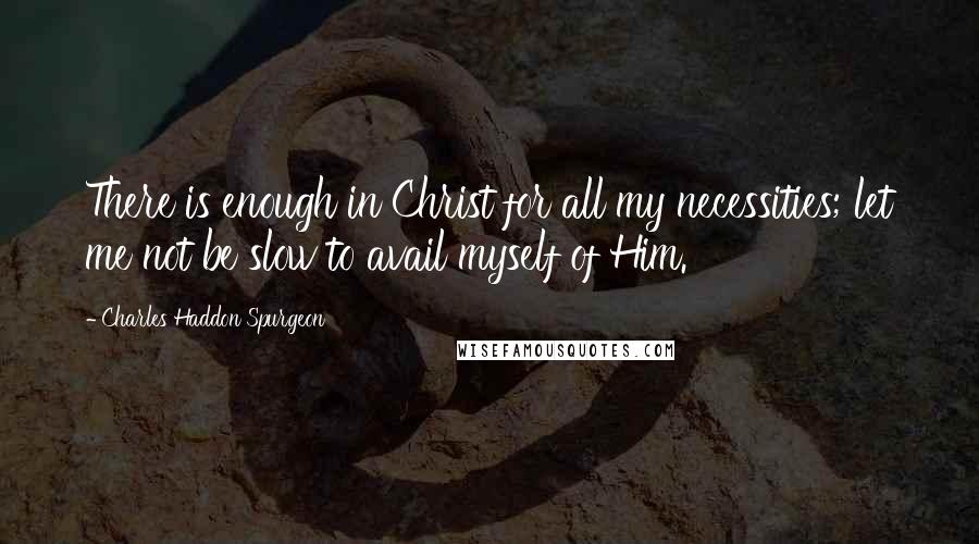 Charles Haddon Spurgeon Quotes: There is enough in Christ for all my necessities; let me not be slow to avail myself of Him.