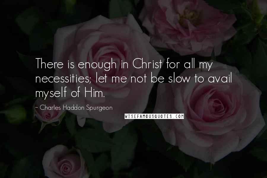 Charles Haddon Spurgeon Quotes: There is enough in Christ for all my necessities; let me not be slow to avail myself of Him.