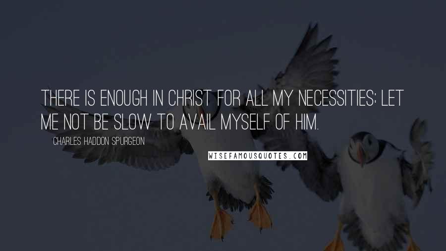 Charles Haddon Spurgeon Quotes: There is enough in Christ for all my necessities; let me not be slow to avail myself of Him.