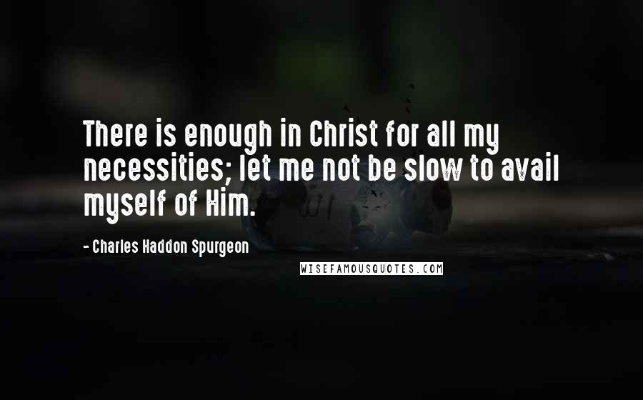 Charles Haddon Spurgeon Quotes: There is enough in Christ for all my necessities; let me not be slow to avail myself of Him.